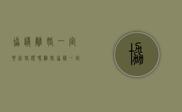 协议离婚一定要结婚证吗（离婚协议一定要有吗）