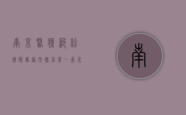 南京医疗纠纷律师事务所排名第一（南京医疗纠纷律师事务所排名最新）