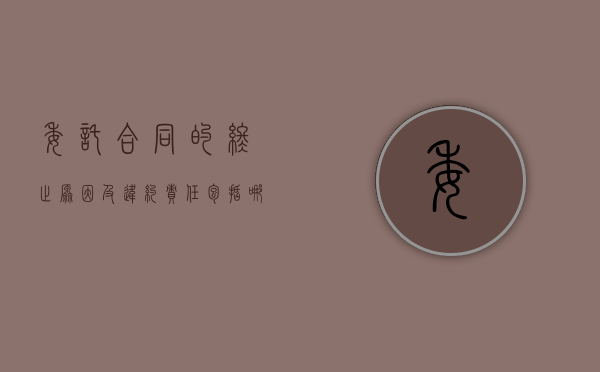 委托合同的终止原因及违约责任包括哪些（委托合同解除的法定条件）