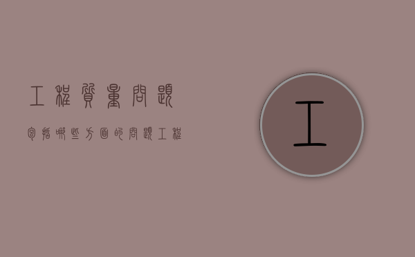 工程质量问题包括哪些方面的问题（工程质量问题包括哪些方面内容）
