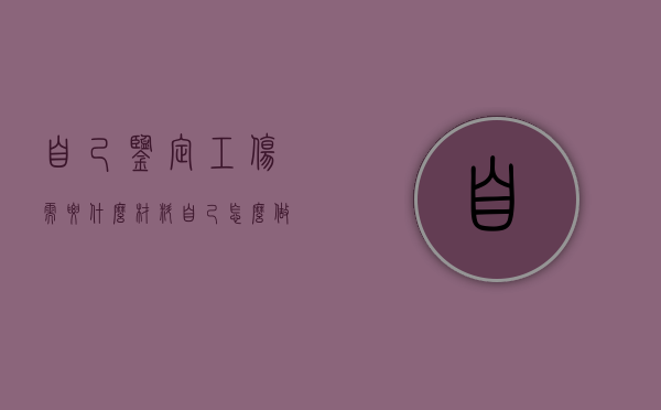 自己鉴定工伤需要什么材料（自己怎么做工伤伤残鉴定证明）