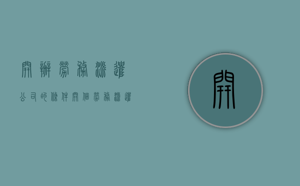 开办劳务派遣公司的条件（开个劳务派遣公司需要什么）