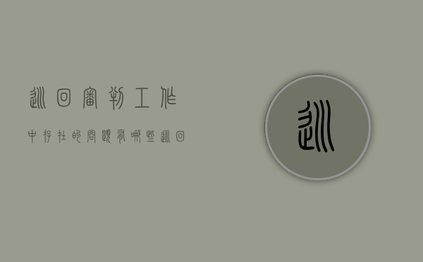 巡回审判工作中存在的问题有哪些（巡回审判工作中存在的问题有哪些方面表现）