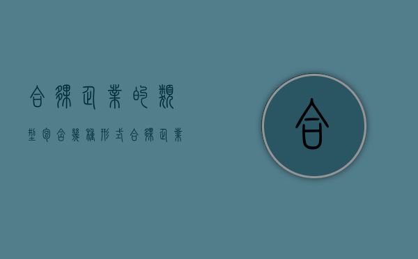 合伙企业的类型包含几种形式（合伙企业的类型包括什么）