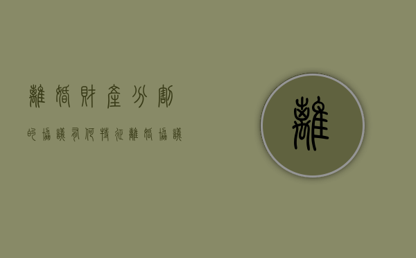 离婚财产分割的协议有何特征（离婚协议书关于财产分配要求怎么写）