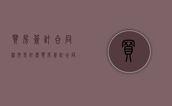 买房签订合同程序是什么?(买房签订合同流程怎么写) 买房签订合同程序是什么?(买房签订合同流程怎么写)