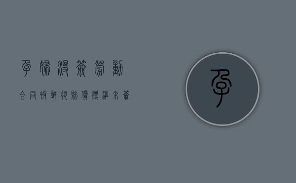 孕妇没签劳动合同被辞退赔偿标准（未签劳动合同辞退孕妇）