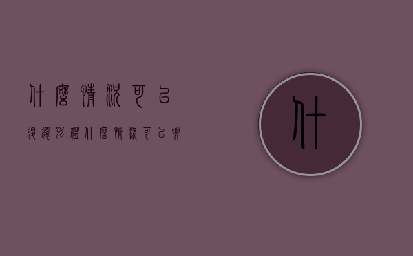 什么情况可以退还彩礼(什么情况可以要求退还彩礼) 什么情况可以退还彩礼(什么情况可以要求退还彩礼)