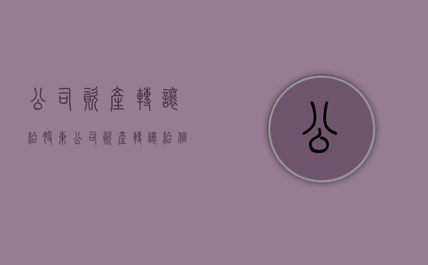 公司资产转让给股东（公司资产转让给个人怎么交税）