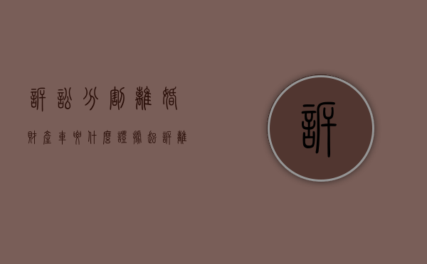 诉讼分割离婚财产车要什么证据？（起诉离婚车辆怎么分割）