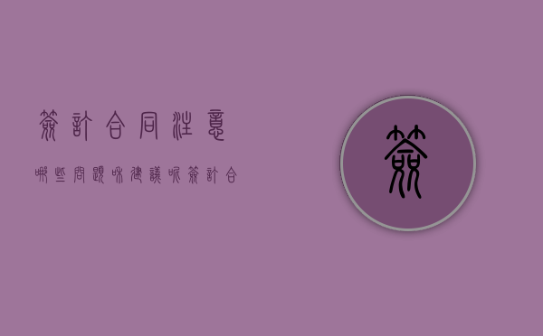 签订合同注意哪些问题和建议呢（签订合同应该注意哪些问题）