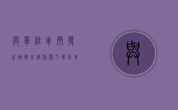 与单位车辆发生碰撞找谁赔（关于单位车辆碰撞后的处理决定）