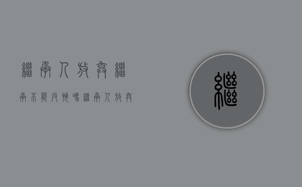 继承人放弃继承不能反悔吗？（继承人放弃继承不能反悔吗怎么办）