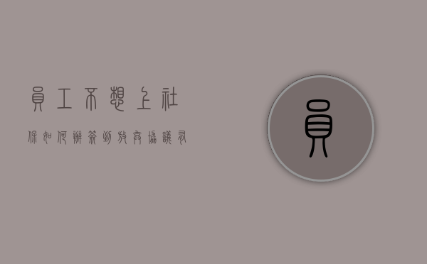 员工不想上社保如何办签到放弃协议有效吗（员工自愿放弃社保协议有效吗?可以补交前几年的吗）