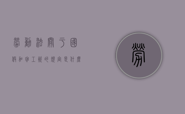 劳动法关于国假加班工资的规定是什么（国定假期加班有关规定）