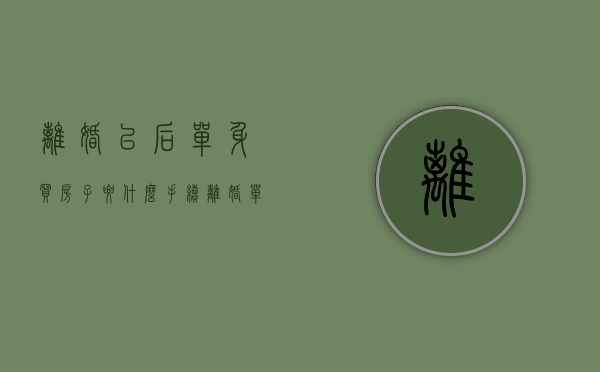 离婚以后单身买房子要什么手续（离婚单身女性买房贷款）
