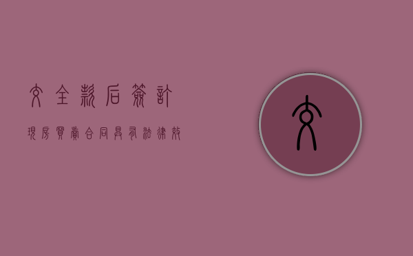 交全款后签订现房买卖合同具有法律效力吗（全款签完购房合同后的流程）