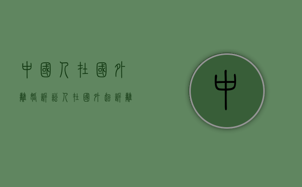 中国人在国外离婚诉讼（人在国外起诉离婚一定要回来吗怎么办理）
