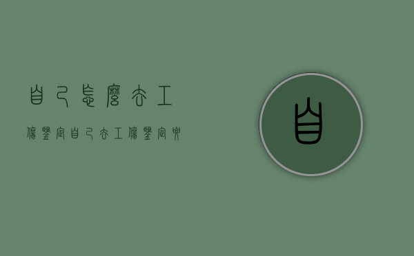自己怎么去工伤鉴定（自己去工伤鉴定要多少钱的费用）