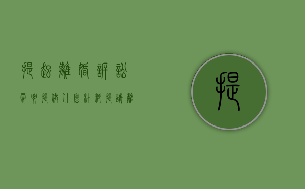 提起离婚诉讼需要提供什么材料（提请离婚诉讼准备材料）
