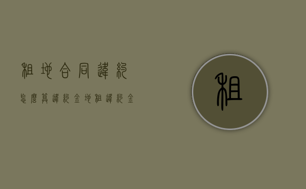 租地合同违约怎么算违约金？（地租违约金是怎样赔付）