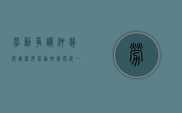 劳动争议仲裁庭审程序（劳动仲裁开庭一般需要多少时间）