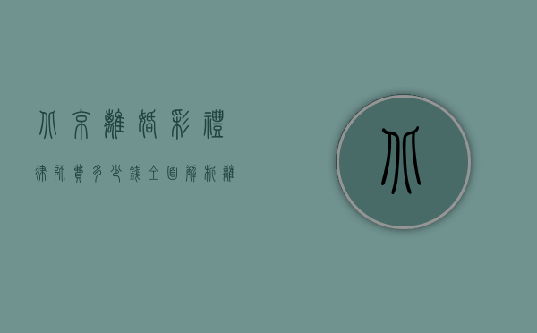 北京离婚彩礼律师费多少钱？全面解析离婚诉讼中的费用问题