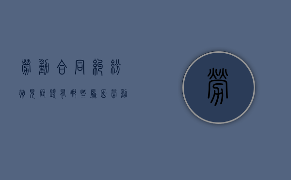 劳动合同纠纷常见问题有哪些原因（劳动合同纠纷 劳动争议）