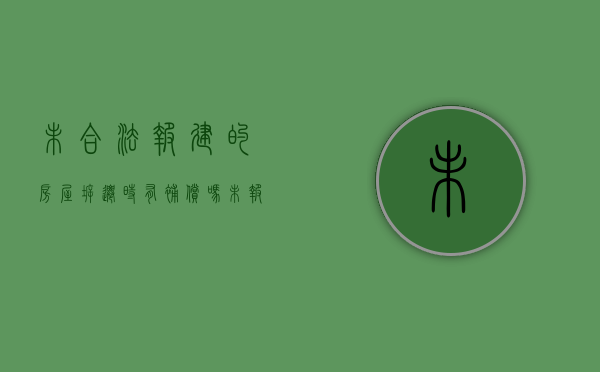 未合法报建的房屋,拆迁时有补偿吗（未报建的房子一定要拆吗）