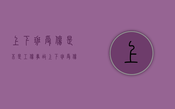 上下班受伤是不是工伤事故（上下班受伤是不是工伤赔偿）