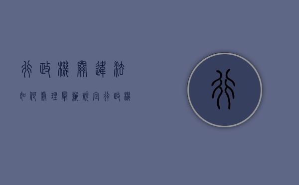 行政机关违法如何处理最新规定（行政机关违法怎么处理）