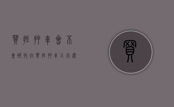 买抵押车会不会被收回（买抵押车以后还能卖吗）