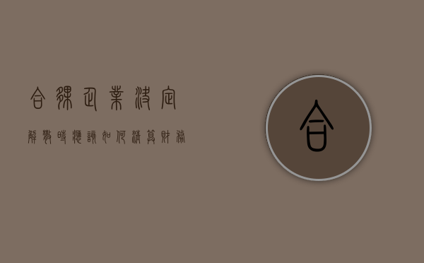 合伙企业决定解散时,应该如何清算财务（合伙企业解散清算顺序）