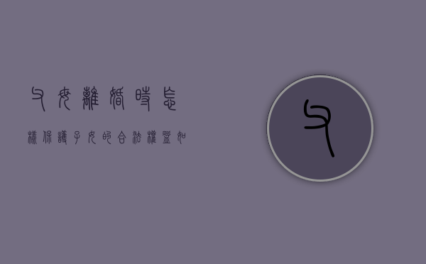 父母离婚时,怎样保护子女的合法权益（如何承担离婚父母和孩子的赡养义务呢视频）