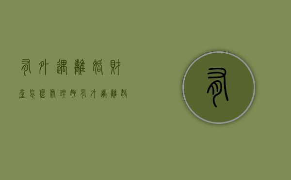有外遇离婚财产怎么处理好（有外遇离婚财产怎么处理呢）