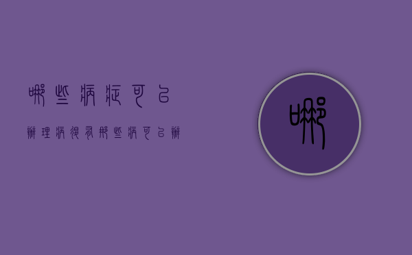 哪些病症可以办理病退（有那些病可以办理病退）