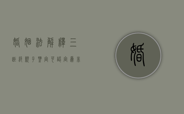 婚姻法解释(三) 拒绝亲子鉴定可认定为非亲生（拒绝亲子鉴定条件）
