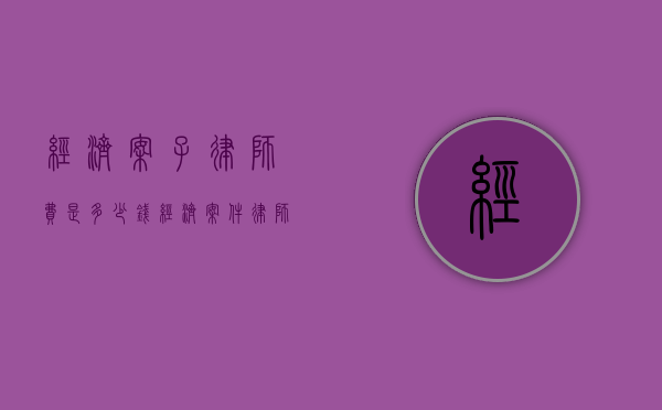 经济案子律师费是多少钱（经济案件律师按什么标准收费）