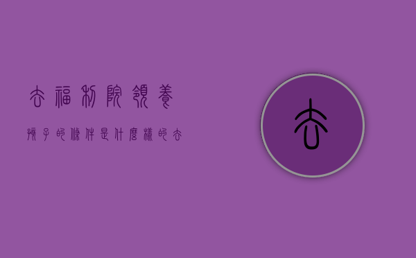 去福利院领养孩子的条件是什么样的（去福利院领养孩子需要什么条件）