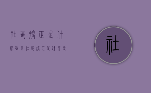 社区矫正是什么职业（社区矫正是什么专业出来可以找什么工作）