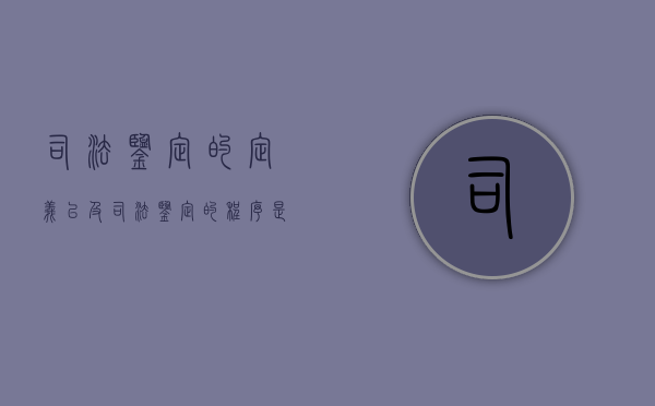 司法鉴定的定义以及司法鉴定的程序是怎样的（司法鉴定的流程和基本程序相关处理包括）