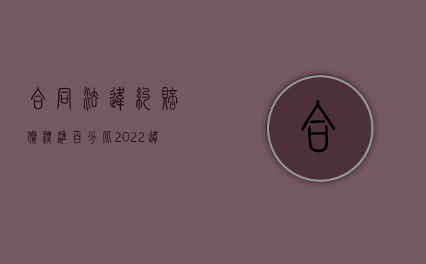 合同法违约赔偿标准百分比（2022违反了合同效力怎么赔偿）