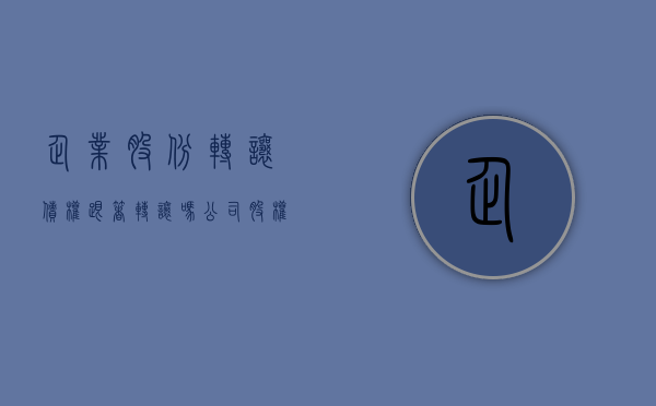企业股份转让债权跟着转让吗（公司股权转让后原债权债务怎么处理）