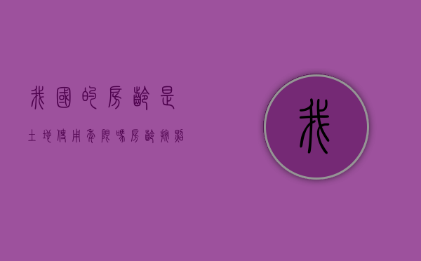我国的房龄是土地使用年限吗？（房龄按照土地算还是房子建好算一年）