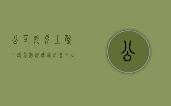 公司拖欠工资申请劳动仲裁胜诉几率大吗(公司拖欠工资劳动仲裁怎么处理) 公司拖欠工资申请劳动仲裁胜诉几率大吗(公司拖欠工资劳动仲裁怎么处理)