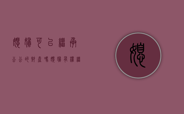 媳妇可以继承公公的财产吗（媳妇有权继承公婆的家产吗知乎）