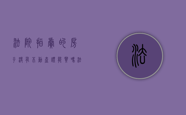 法院拍卖的房子没有不动产证能买吗（法拍安置房没有产证的安置房怎么过户）