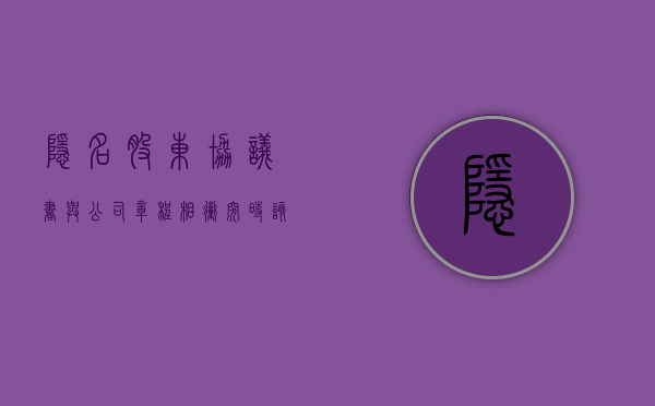 隐名股东协议书与公司章程相冲突时,该如何处理(隐名股东合同范本) 隐名股东协议书与公司章程相冲突时,该如何处理(隐名股东合同范本)