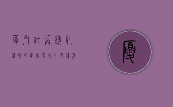 厦门计算机犯罪律师费怎么收,如何计算（厦门计算机考试怎么报名）