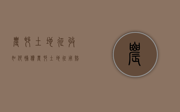 农村土地征收如何补偿（农村土地征用赔偿标准2021）